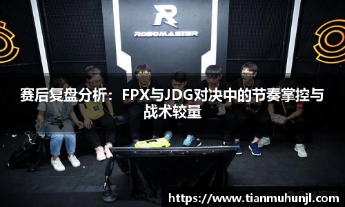 赛后复盘分析：FPX与JDG对决中的节奏掌控与战术较量