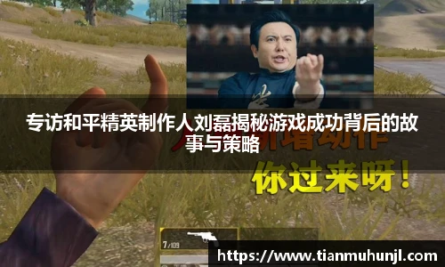 专访和平精英制作人刘磊揭秘游戏成功背后的故事与策略