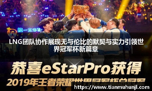LNG团队协作展现无与伦比的默契与实力引领世界冠军杯新篇章